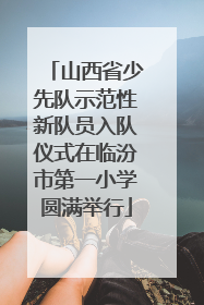 山西省少先队示范性新队员入队仪式在临汾市第一小学圆满举行