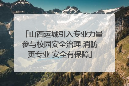 山西运城引入专业力量参与校园安全治理 消防更专业 安全有保障