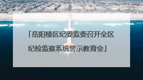 岳阳楼区纪委监委召开全区纪检监察系统警示教育会