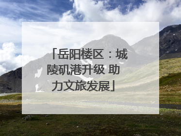 岳阳楼区：城陵矶港升级 助力文旅发展