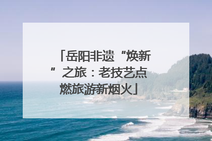 岳阳非遗“焕新”之旅：老技艺点燃旅游新烟火