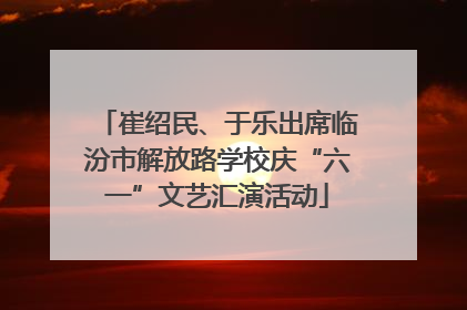 崔绍民、于乐出席临汾市解放路学校庆“六一”文艺汇演活动