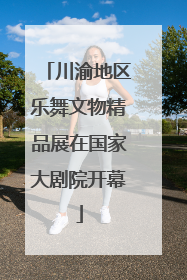 川渝地区乐舞文物精品展在国家大剧院开幕