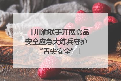 川渝联手开展食品安全应急大练兵守护“舌尖安全”
