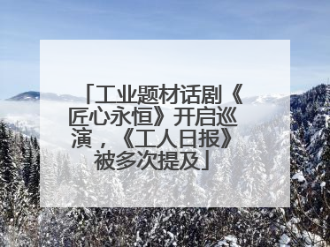 工业题材话剧《匠心永恒》开启巡演，《工人日报》被多次提及