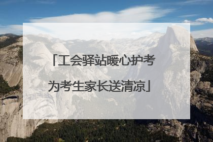 工会驿站暖心护考 为考生家长送清凉