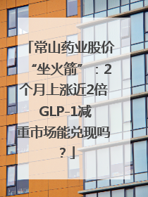 常山药业股价“坐火箭”：2个月上涨近2倍 GLP-1减重市场能兑现吗？
