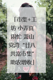 市集+工坊 小弄真闹忙 萧山党湾“廿八共富市集”助农增收