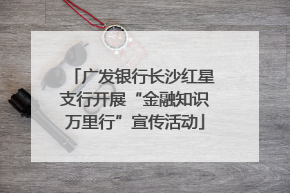 广发银行长沙红星支行开展“金融知识万里行”宣传活动