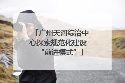 广州天河综治中心探索规范化建设“前进模式”