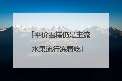 平价雪糕仍是主流 水果流行冻着吃