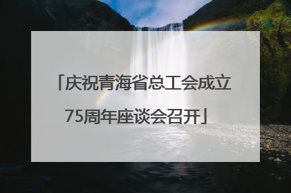 庆祝青海省总工会成立75周年座谈会召开