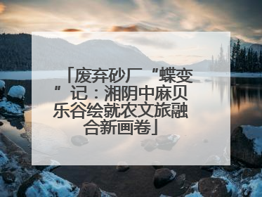 废弃砂厂“蝶变”记：湘阴中麻贝乐谷绘就农文旅融合新画卷