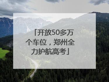 开放50多万个车位，郑州全力护航高考