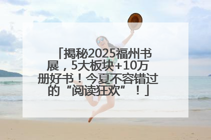 揭秘2025福州书展，5大板块+10万册好书！今夏不容错过的“阅读狂欢”！