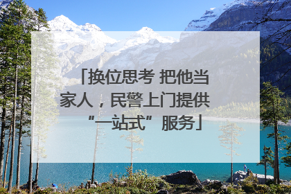 换位思考 把他当家人，民警上门提供“一站式”服务