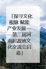 探寻文化根脉 赋能产业发展——第二届河南起源地文化交流会启幕
