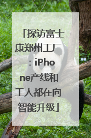 探访富士康郑州工厂：iPhone产线和工人都在向智能升级