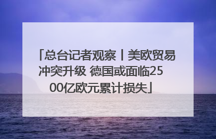 总台记者观察丨美欧贸易冲突升级 德国或面临2500亿欧元累计损失