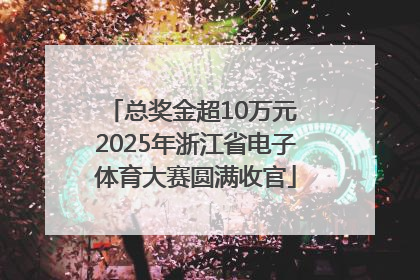 总奖金超10万元 2025年浙江省电子体育大赛圆满收官