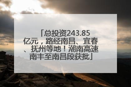 总投资243.85亿元，路经南昌、宜春、抚州等地！潮南高速南丰至南昌段获批