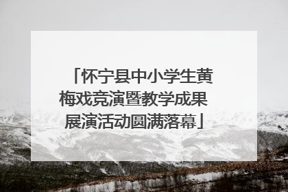 怀宁县中小学生黄梅戏竞演暨教学成果展演活动圆满落幕