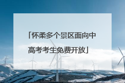 怀柔多个景区面向中高考考生免费开放