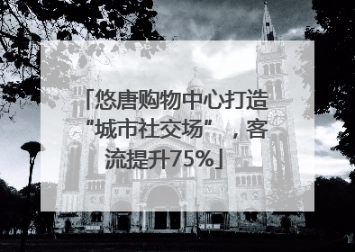 悠唐购物中心打造“城市社交场”，客流提升75%