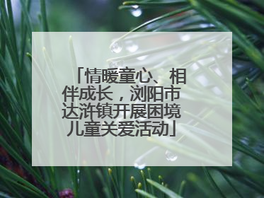 情暖童心、相伴成长，浏阳市达浒镇开展困境儿童关爱活动