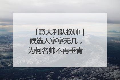 意大利队换帅｜候选人寥寥无几，为何名帅不再垂青“蓝衣军团”？