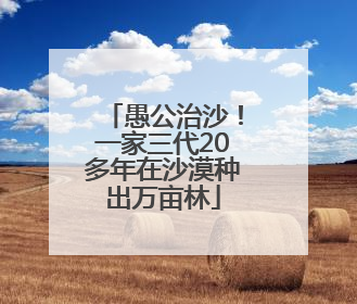 愚公治沙！一家三代20多年在沙漠种出万亩林