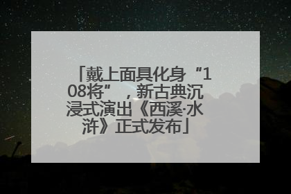 戴上面具化身“108将”，新古典沉浸式演出《西溪·水浒》正式发布