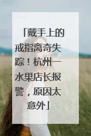 戴手上的戒指离奇失踪！杭州一水果店长报警，原因太意外