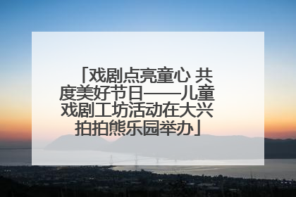 戏剧点亮童心 共度美好节日——儿童戏剧工坊活动在大兴拍拍熊乐园举办