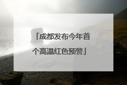 成都发布今年首个高温红色预警