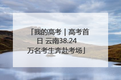 我的高考｜高考首日 云南38.24万名考生奔赴考场