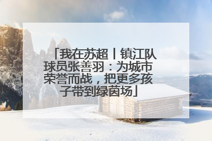 我在苏超丨镇江队球员张善羽：为城市荣誉而战，把更多孩子带到绿茵场