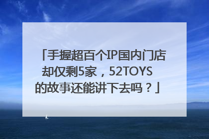 手握超百个IP国内门店却仅剩5家，52TOYS的故事还能讲下去吗？