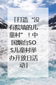 打造“没有院墙的儿童村”！中国烟台SOS儿童村举办开放日活动