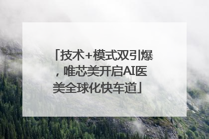 技术+模式双引爆，唯芯美开启AI医美全球化快车道
