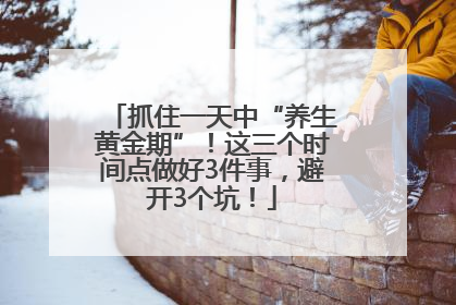 抓住一天中“养生黄金期”！这三个时间点做好3件事，避开3个坑！