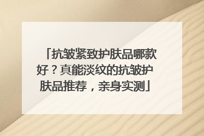 抗皱紧致护肤品哪款好？真能淡纹的抗皱护肤品推荐，亲身实测