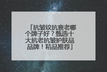 抗皱纹抗衰老哪个牌子好？甄选十大抗老抗皱护肤品品牌！精品推荐