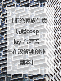 拒绝家族生意 玩起cosplay 台湾青年在汉解锁创业副本
