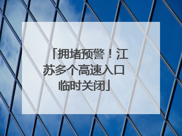 拥堵预警！江苏多个高速入口临时关闭