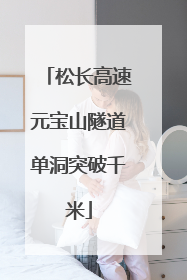 松长高速元宝山隧道单洞突破千米