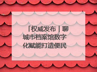 权威发布｜聊城市档案馆数字化赋能打造便民服务新模式