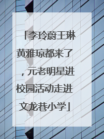 李玲蔚王琳黄雅琼都来了，元老明星进校园活动走进文龙巷小学