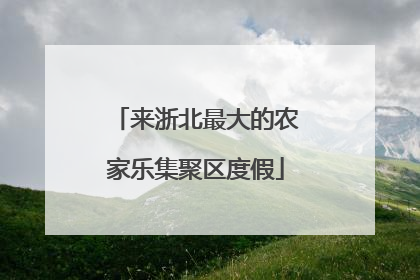 来浙北最大的农家乐集聚区度假