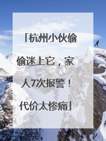 杭州小伙偷偷迷上它，家人7次报警！代价太惨痛
